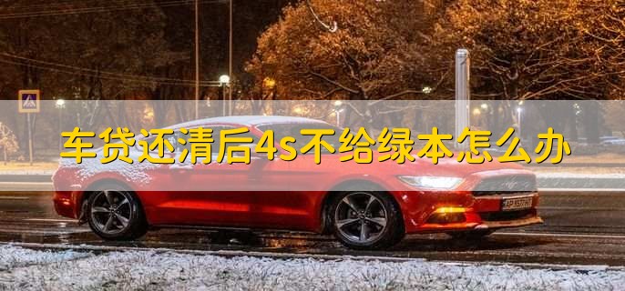 车贷还清后4s不给绿本怎么办