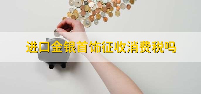 进口金银首饰征收消费税吗