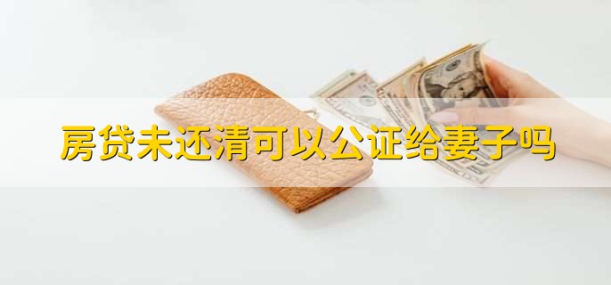 房贷未还清可以公证给妻子吗