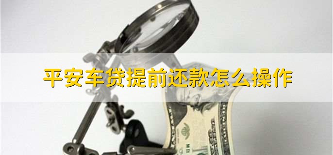 平安车贷提前还款怎么操作，有以下四个步骤