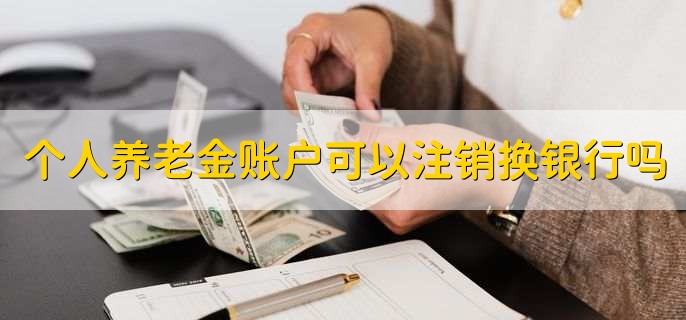 个人养老金账户可以注销换银行吗