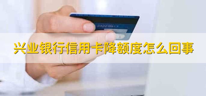 兴业银行信用卡降额度怎么回事