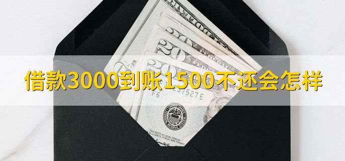 借款3000到账1500不还会怎样