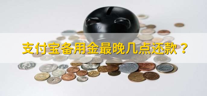 支付宝备用金最晚几点还款？