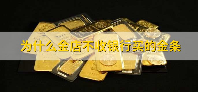 为什么金店不收银行买的金条