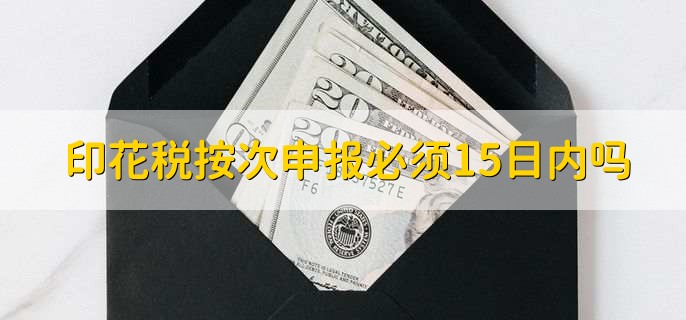 印花税按次申报必须15日内吗