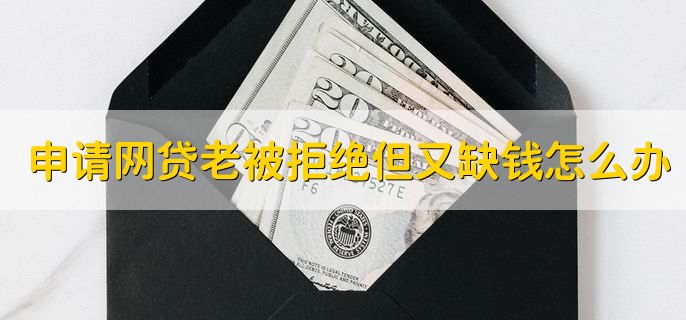 申请网贷老是被拒绝但是又缺钱怎么办