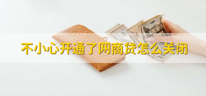 不小心开通了网商贷怎么关闭