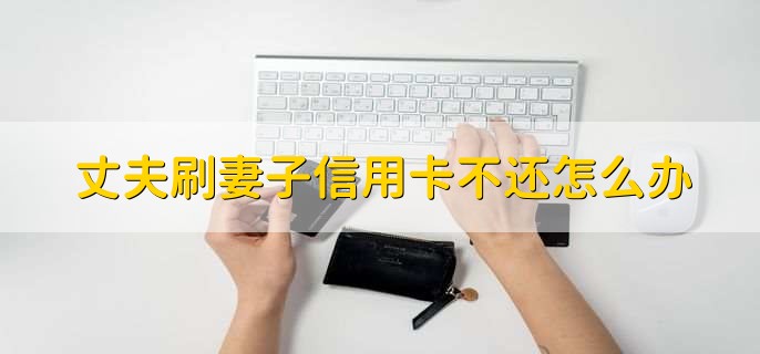 丈夫刷妻子信用卡不还怎么办