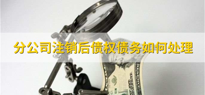 分公司注销后债权债务如何处理