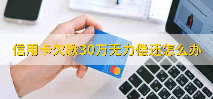 信用卡欠款30万无力偿还怎么办，有以下两点