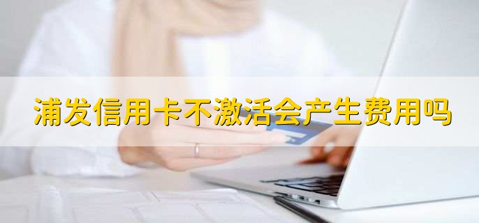 浦发信用卡不激活会产生费用吗