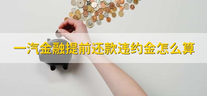 一汽金融提前还款违约金怎么算