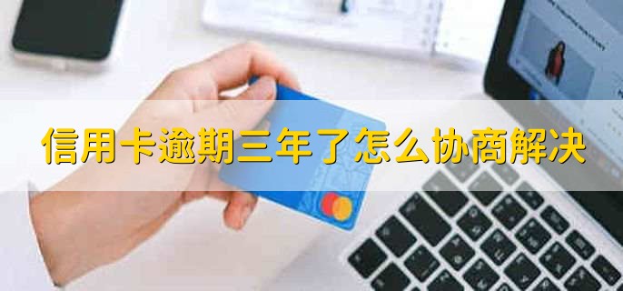 信用卡逾期三年了怎么跟银行协商解决