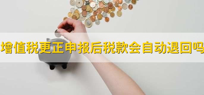 增值税更正申报后税款会自动退回吗