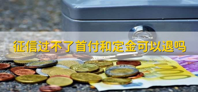 征信过不了首付和定金可以退吗，有以下两种情况