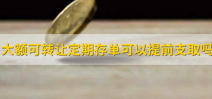 大额可转让定期存单可以提前支取吗