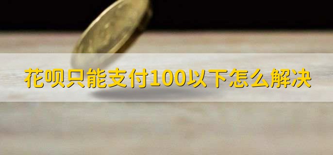 花呗只能支付100以下怎么解决