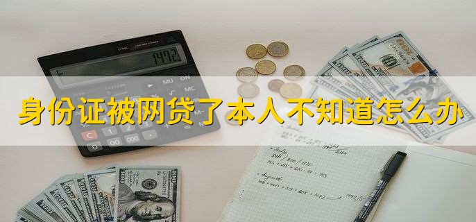 身份证被网上贷款了本人不知道怎么办