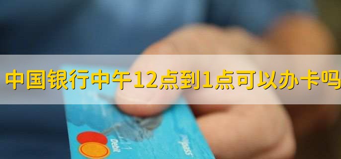 中国银行中午12点到1点可以办卡吗，当然可以