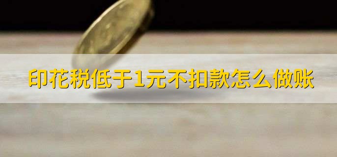 印花税低于1元不扣款怎么做账，有以下三步