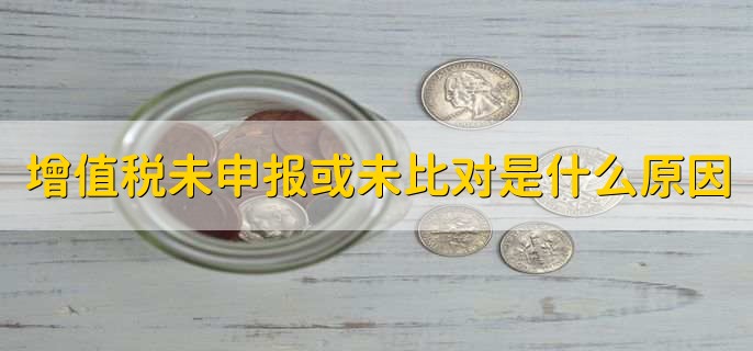 增值税未申报或未比对是什么原因，有以下五点