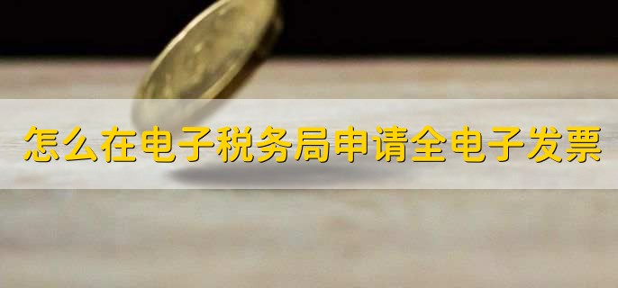 怎么在电子税务局申请全电子发票，有以下七步