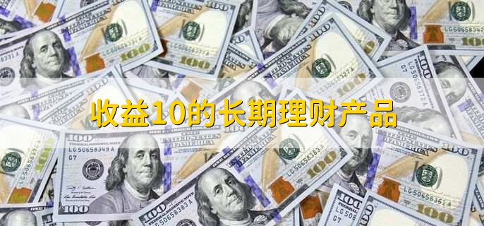 收益10的长期理财产品，有以下四点