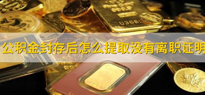 公积金封存后怎么提取没有离职证明