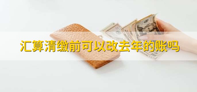 汇算清缴前可以改去年的账吗