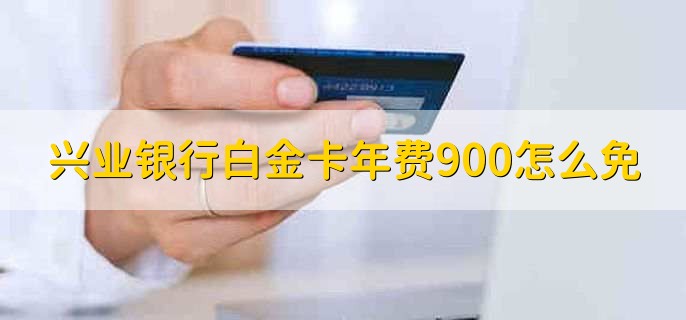 兴业银行白金卡年费900怎么免