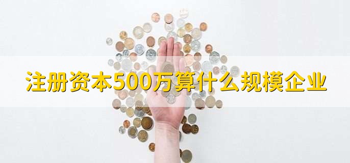 注册资本500万算什么规模企业