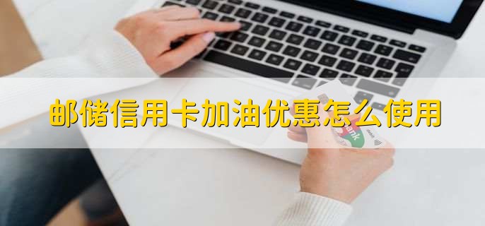 邮储信用卡加油优惠怎么使用