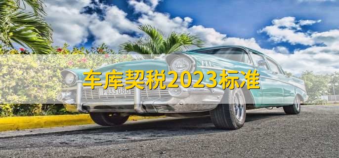 车库契税2023标准