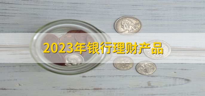 2023年银行理财产品，有以下五点