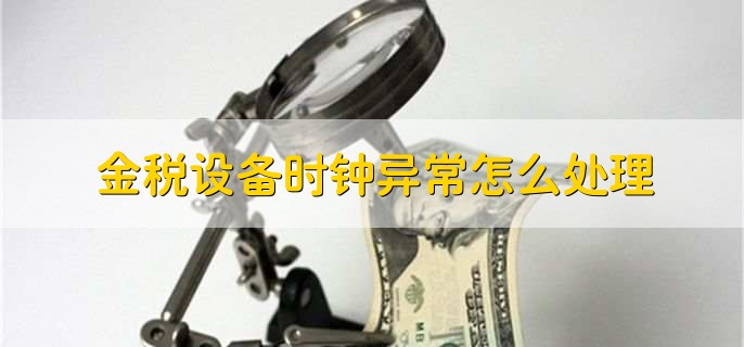 金税设备时钟异常怎么处理，有以下五点