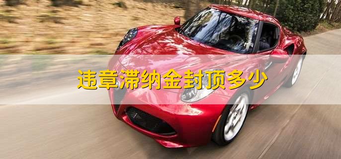 违章滞纳金封顶多少