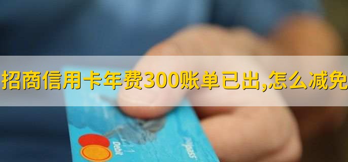 招商信用卡年费300账单已出，怎么减免