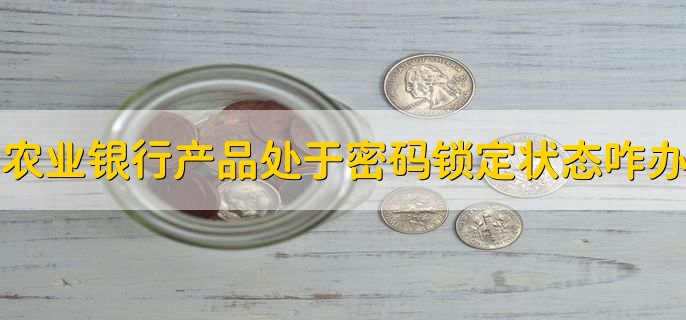 农业银行产品处于密码锁定状态怎么办，有以下三点