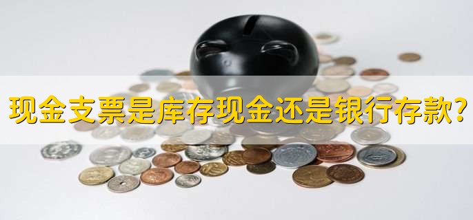 现金支票是库存现金还是银行存款?