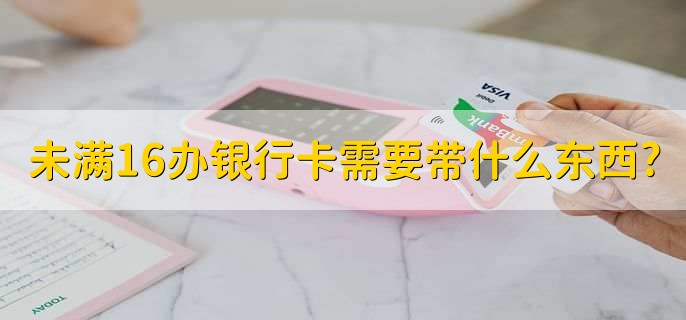 未满16办银行卡需要带什么东西，有以下3种