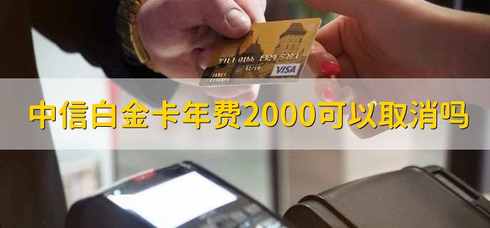 中信白金卡年费2000可以取消吗