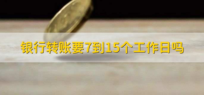 银行转账要7到15个工作日吗