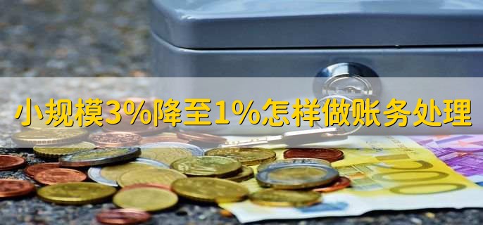 小规模3%降至1%怎样做账务处理，有以下四点