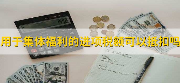 用于集体福利的进项税额可以抵扣吗