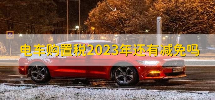 电车购置税2023年还有减免吗