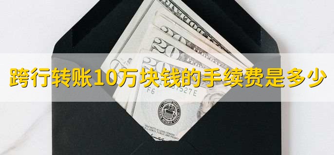 跨行转账10万块钱的手续费是多少