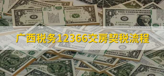 广西税务12366交房契税流程，有以下五点