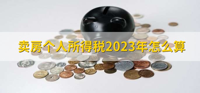 卖房个人所得税2023年怎么算