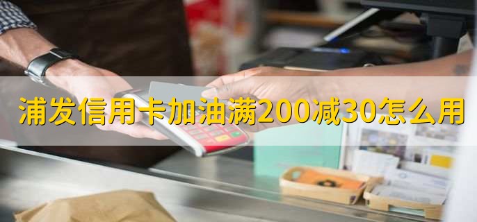 浦发信用卡加油满200减30怎么用，有以下五点